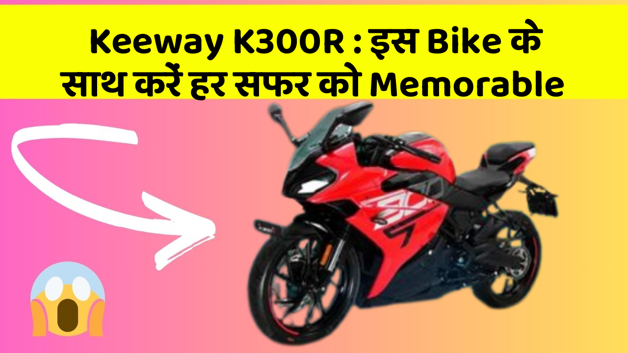 Keeway K300R : इस Bike के साथ करें हर सफर को Memorable