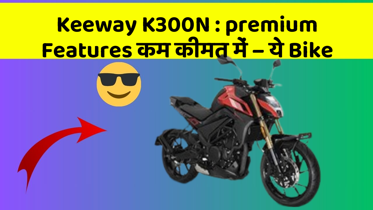 Keeway K300N : premium Features कम कीमत में – ये Bike