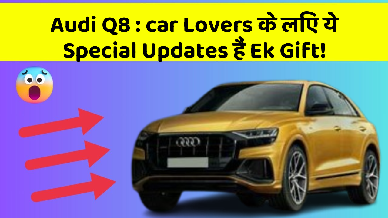 Audi Q8: car Lovers के लिए ये Special Updates हैं Ek Gift!