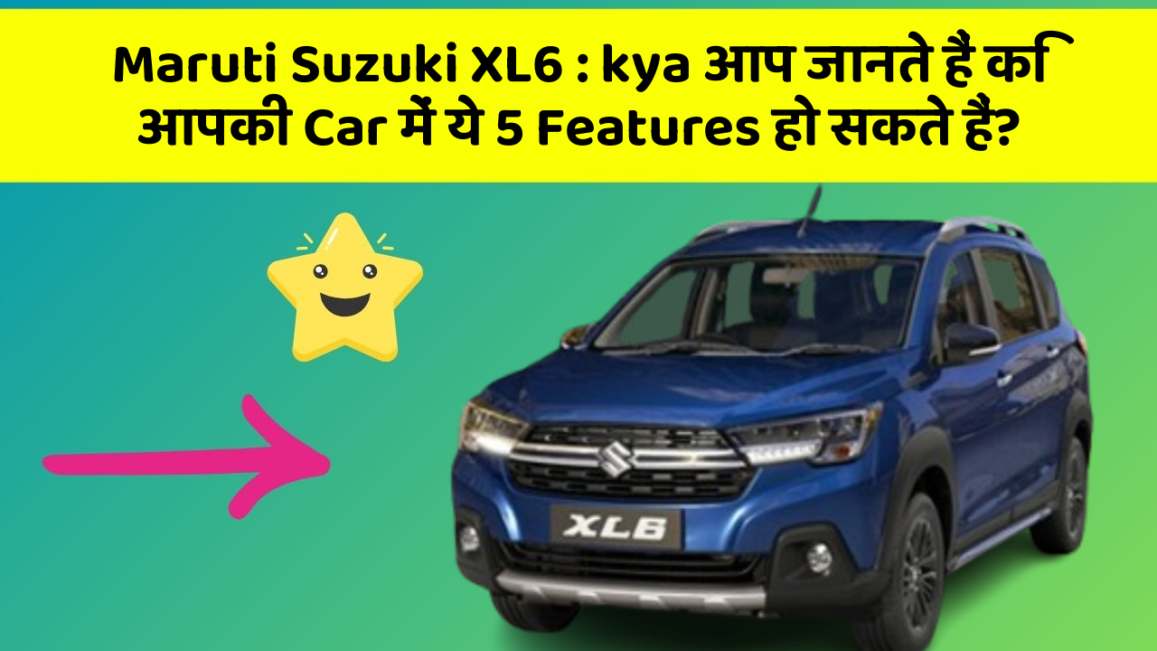 Maruti Suzuki XL6: kya आप जानते हैं कि आपकी Car में ये 5 Features हो सकते हैं?