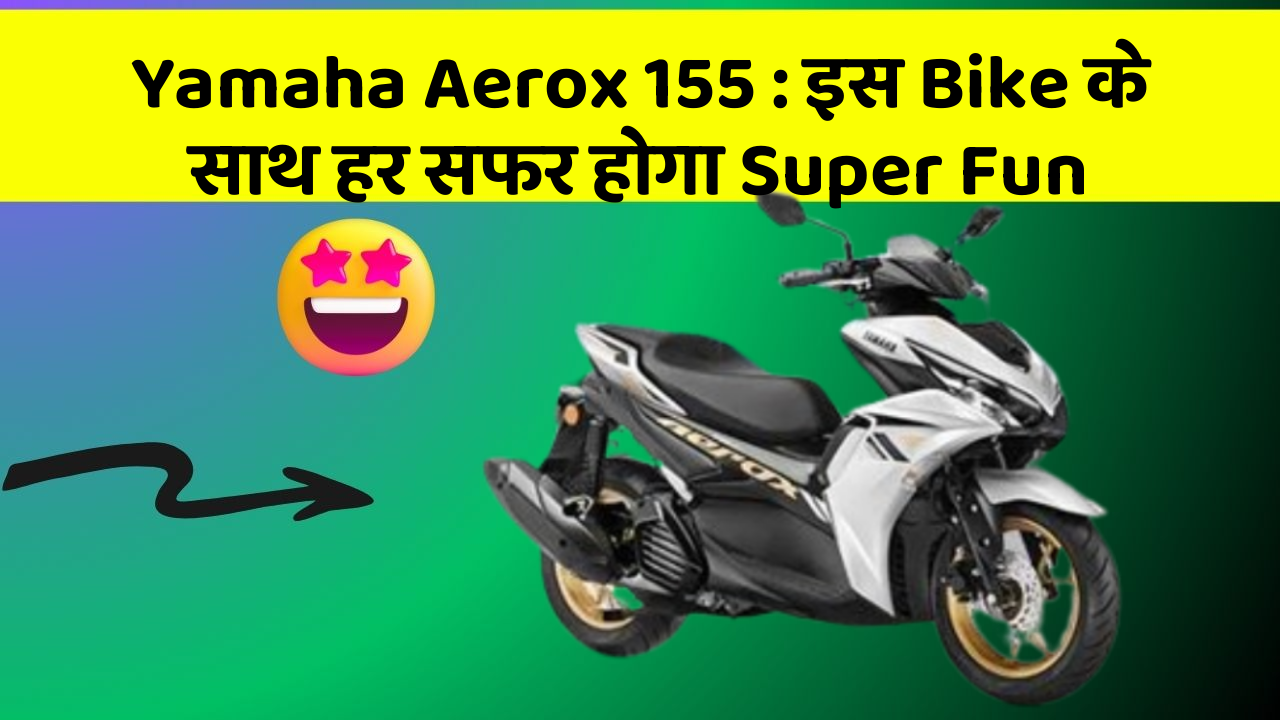 Yamaha Aerox 155: इस Bike के साथ हर सफर होगा Super Fun