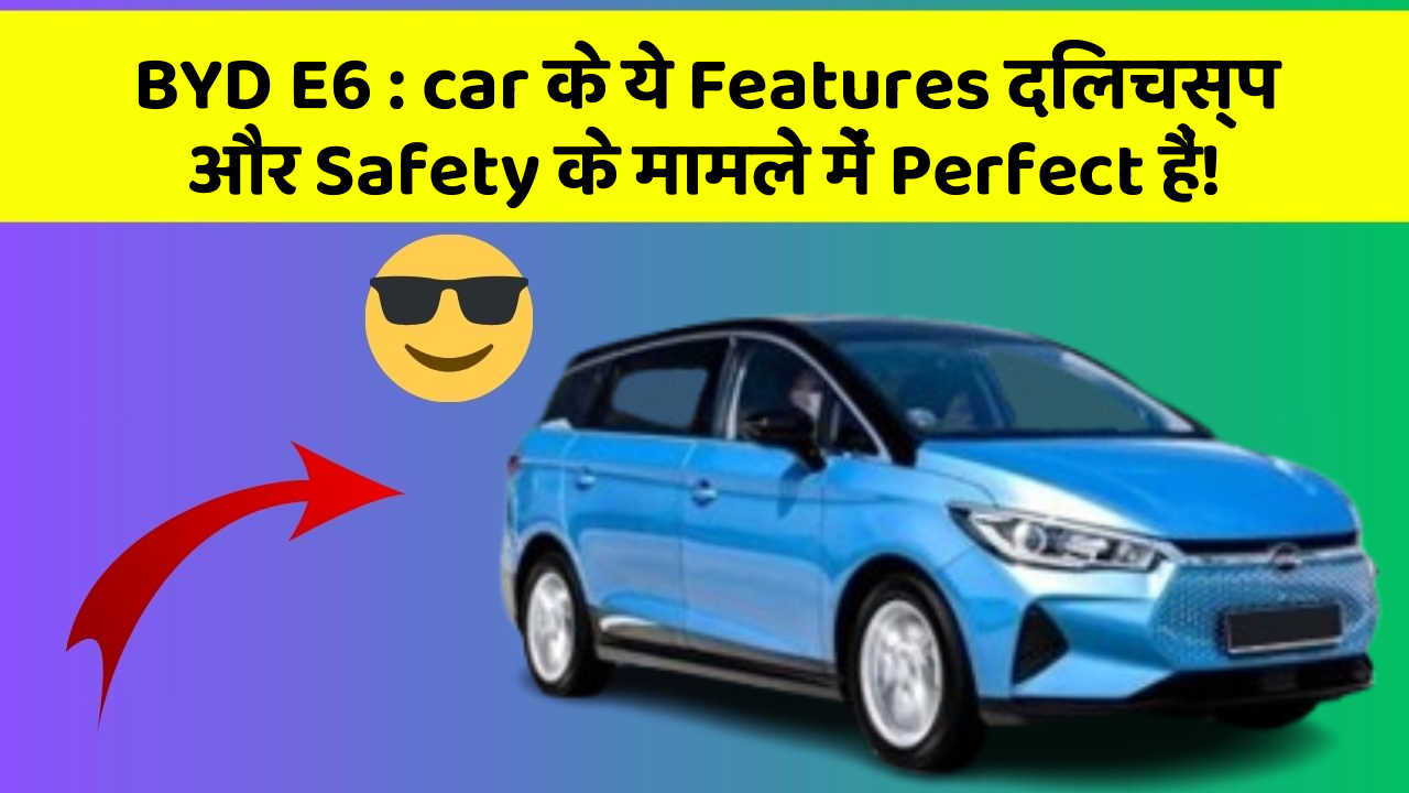 BYD E6: car के ये Features दिलचस्प और Safety के मामले में Perfect हैं!