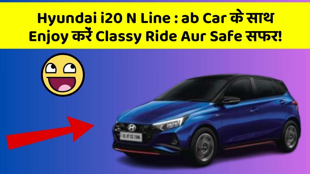 Hyundai i20 N Line: ab Car के साथ Enjoy करें Classy Ride Aur Safe सफर!
