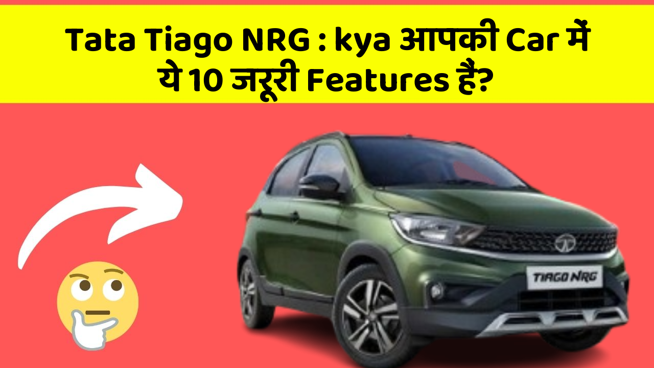 Tata Tiago NRG: kya आपकी Car में ये 10 जरूरी Features हैं?