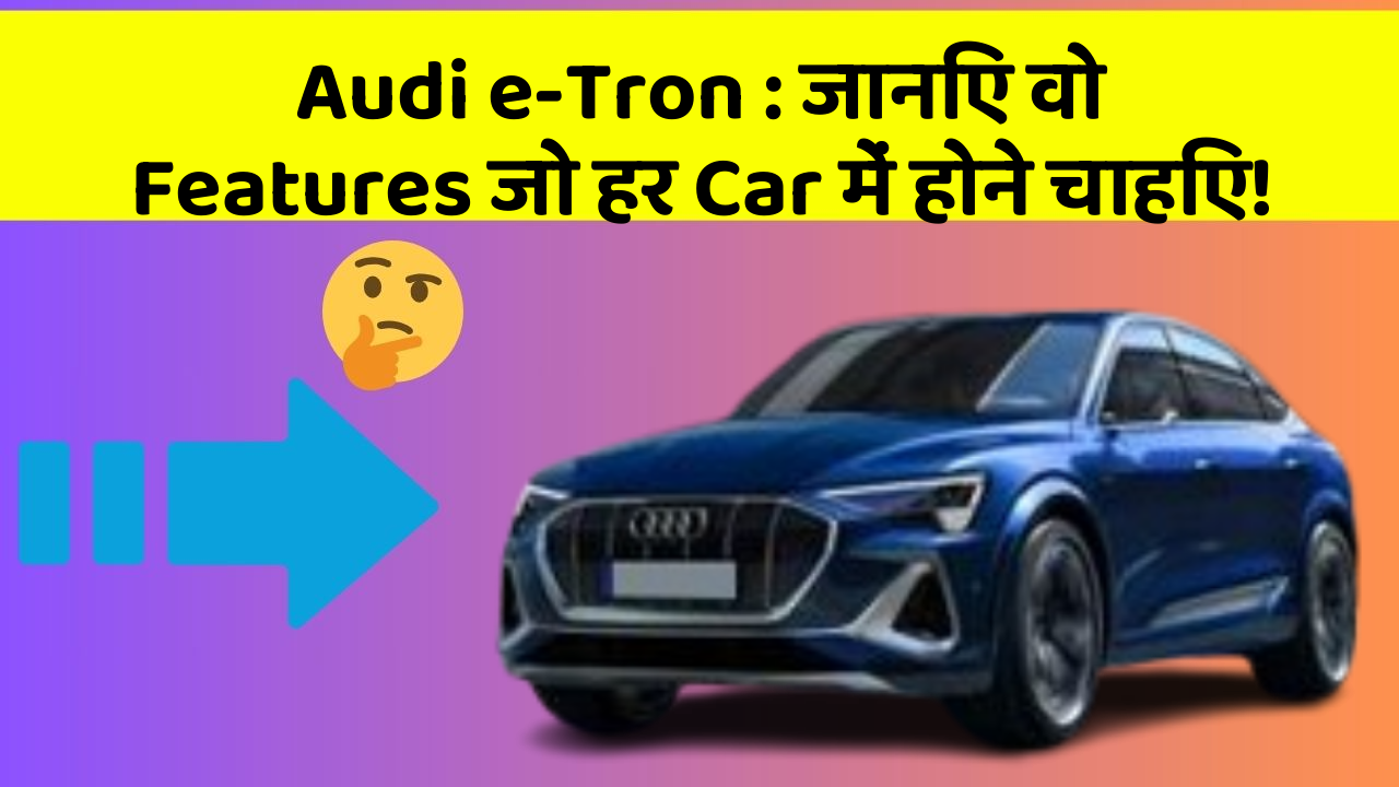 Audi e-Tron:जानिए वो Features जो हर Car में होने चाहिए!