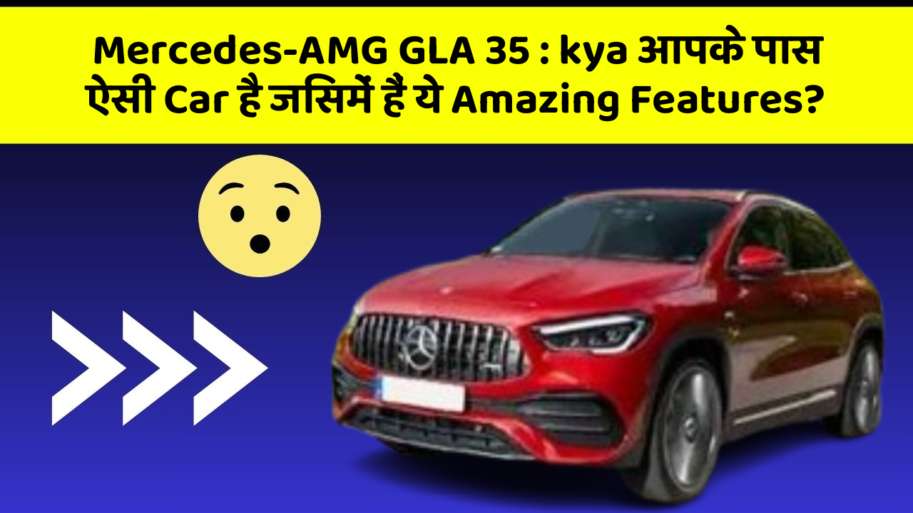 Mercedes-AMG GLA 35: kya आपके पास ऐसी Car है जिसमें हैं ये Amazing Features?