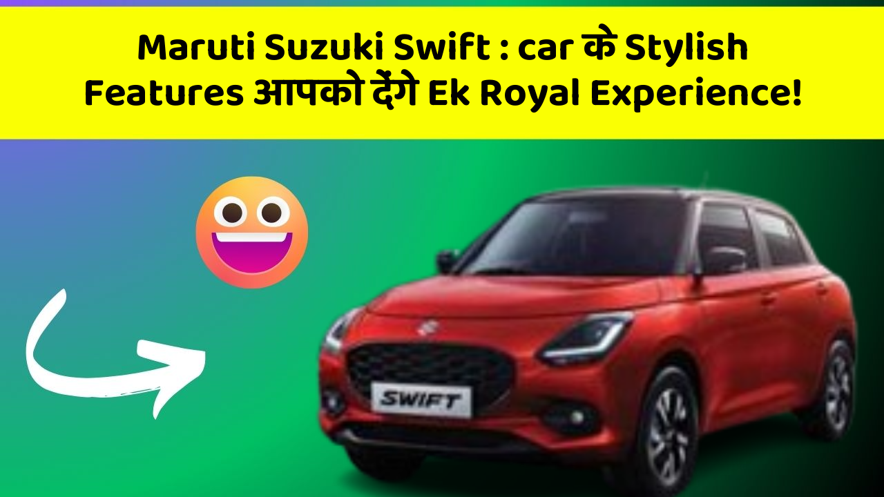 Maruti Suzuki Swift: car के Stylish Features आपको देंगे Ek Royal Experience!