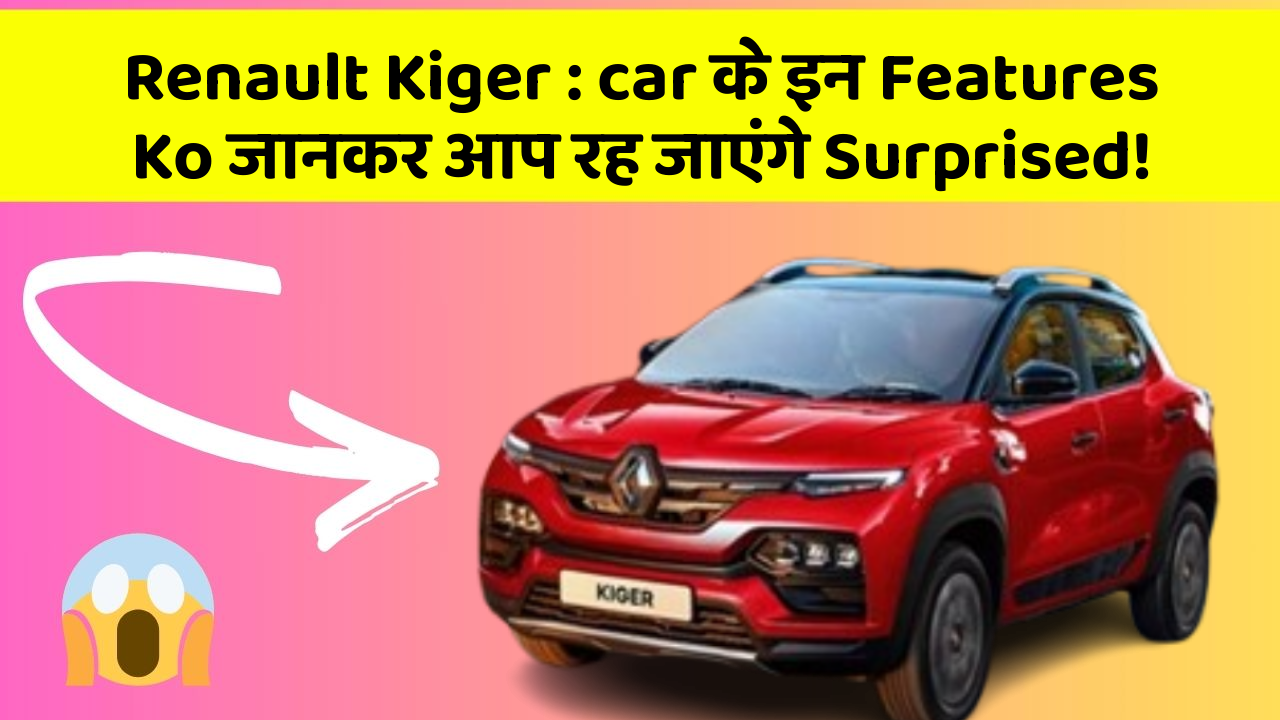 Renault Kiger : car के इन Features Ko जानकर आप रह जाएंगे Surprised!