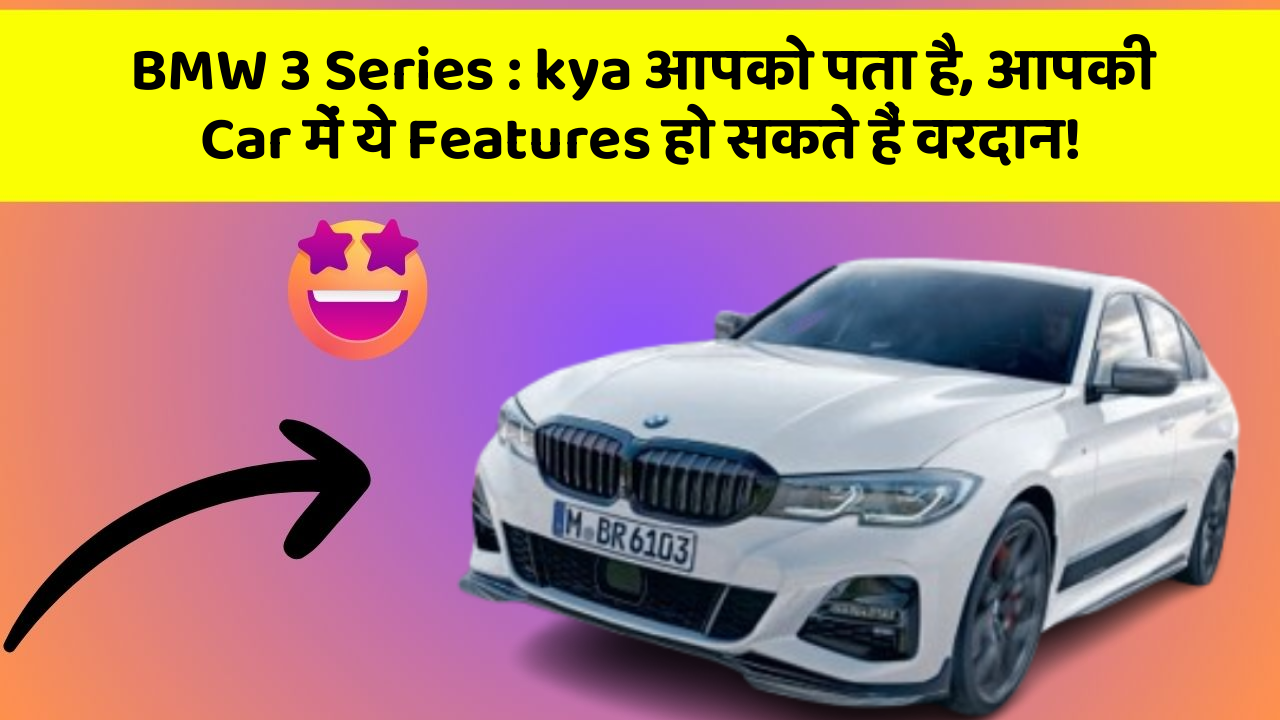 BMW 3 Series : kya आपको पता है, आपकी Car में ये Features हो सकते हैं वरदान!