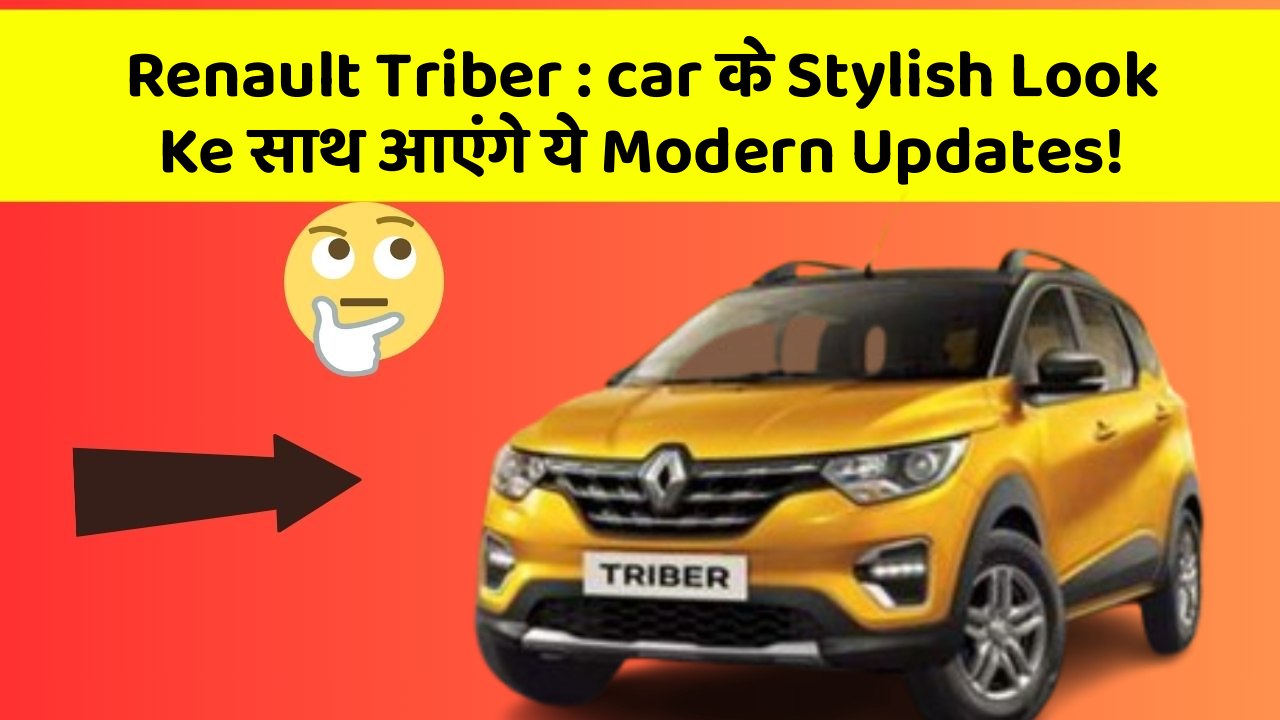 Renault Triber : car के Stylish Look Ke साथ आएंगे ये Modern Updates!