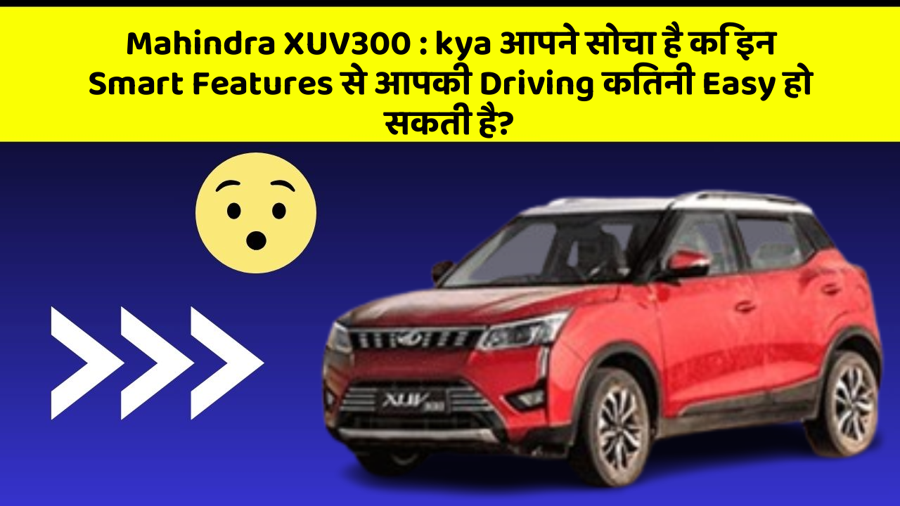 Mahindra XUV300:kya आपने सोचा है कि इन Smart Features से आपकी Driving कितनी Easy हो सकती है?