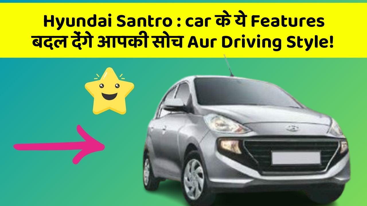 Hyundai Santro : car के ये Features बदल देंगे आपकी सोच Aur Driving Style!