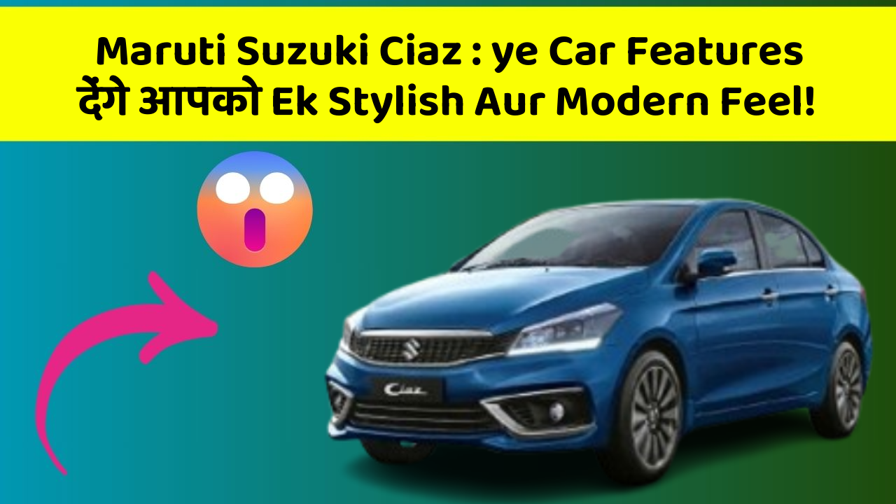 Maruti Suzuki Ciaz:ye Car Features देंगे आपको Ek Stylish Aur Modern Feel!