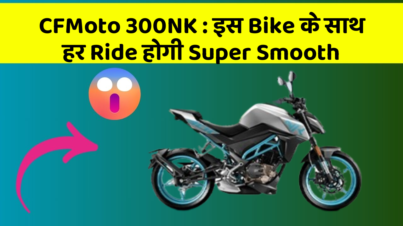 CFMoto 300NK: इस Bike के साथ हर Ride होगी Super Smooth