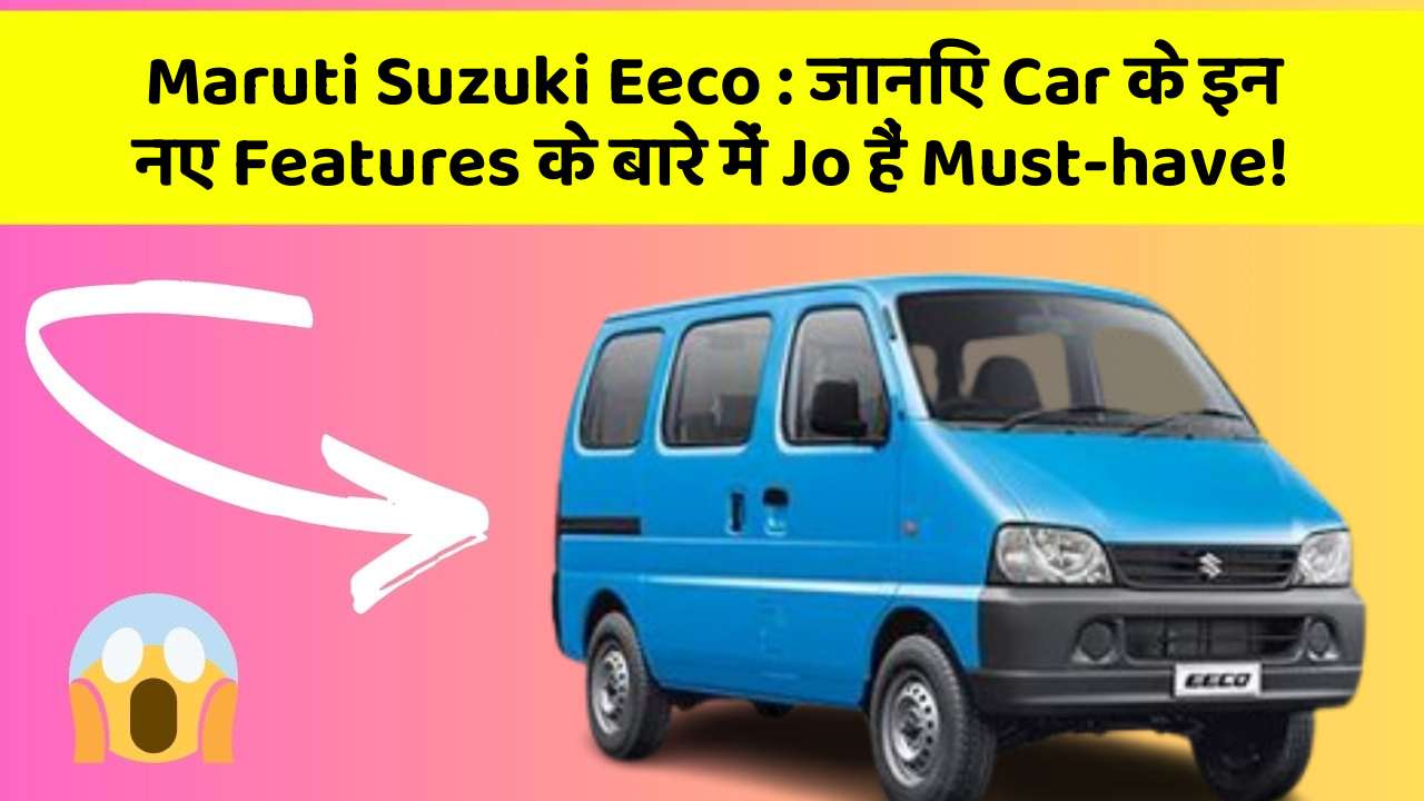 Maruti Suzuki Eeco: जानिए Car के इन नए Features के बारे में Jo हैं Must-have!