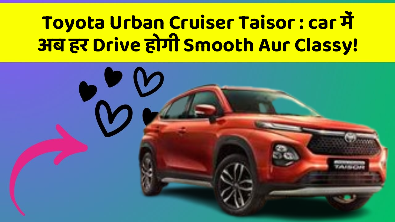 Toyota Urban Cruiser Taisor: car में अब हर Drive होगी Smooth Aur Classy!