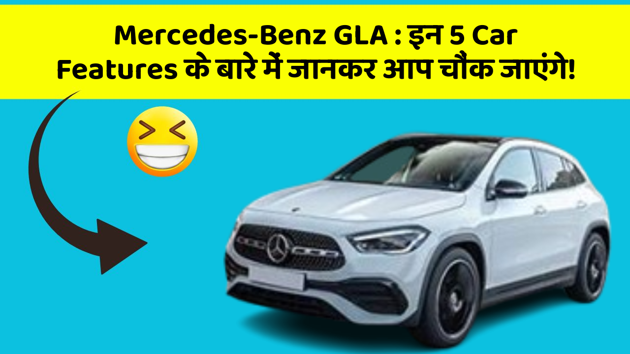 Mercedes-Benz GLA: इन 5 Car Features के बारे में जानकर आप चौंक जाएंगे!