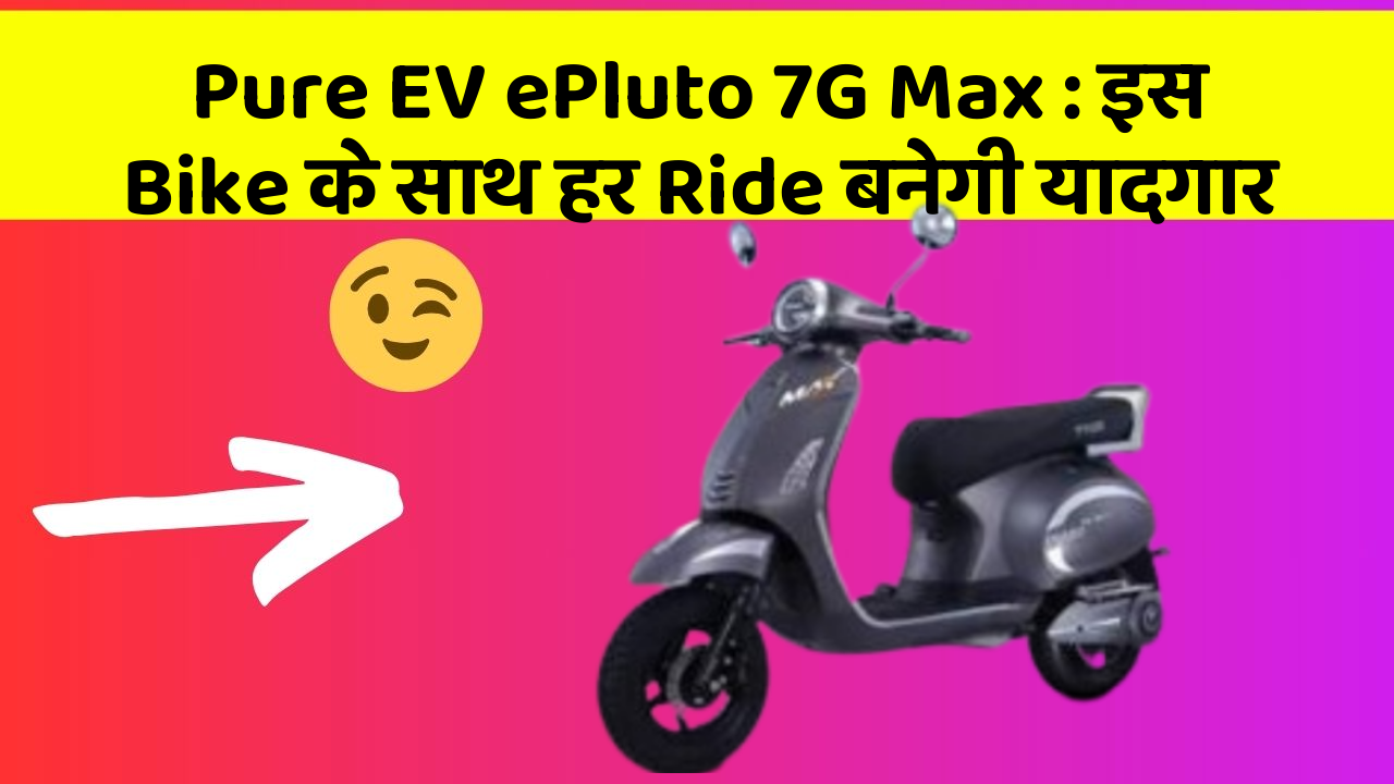 Pure EV ePluto 7G Max : इस Bike के साथ हर Ride बनेगी यादगार