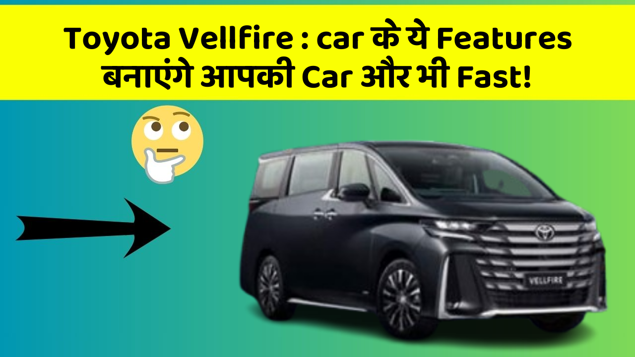 Toyota Vellfire: car के ये Features बनाएंगे आपकी Car और भी Fast!