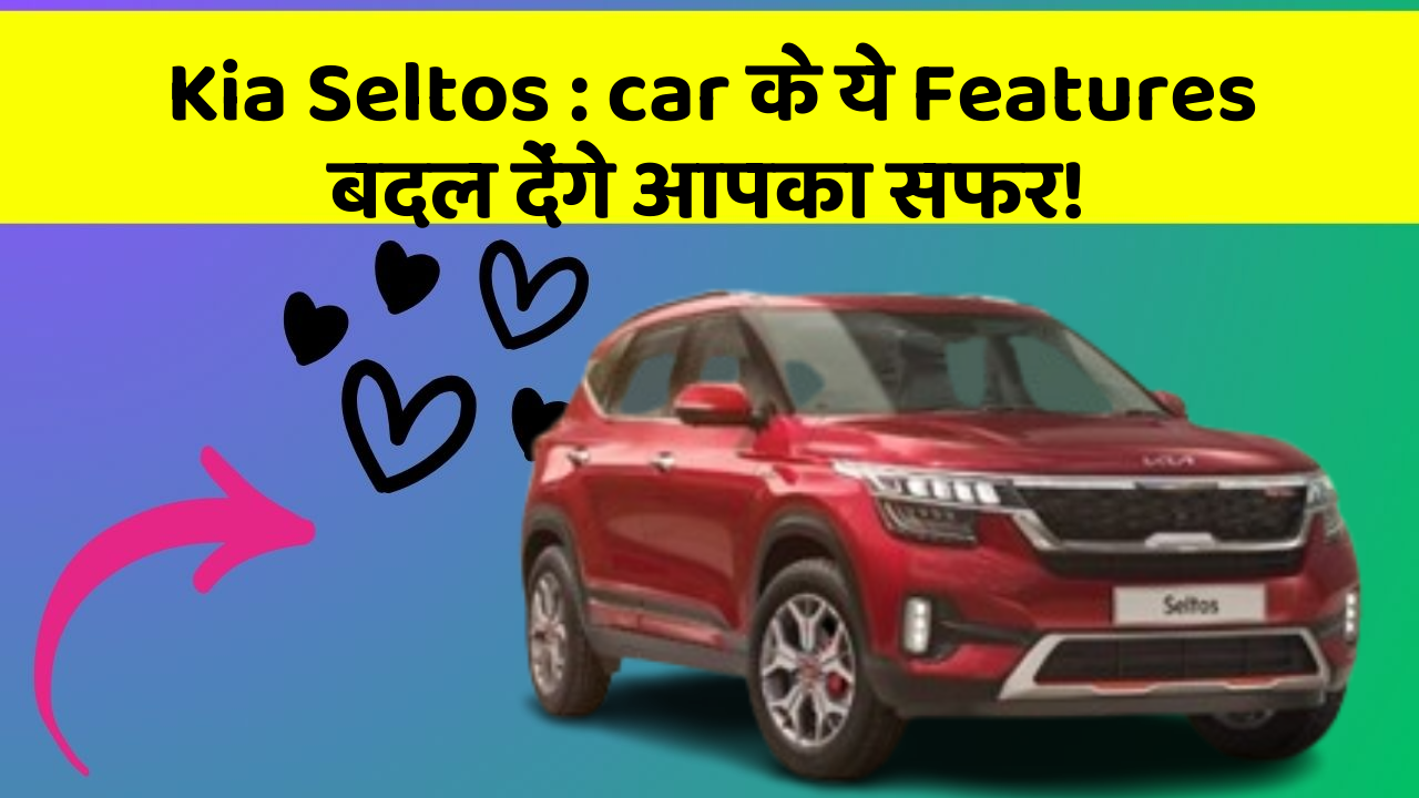 Kia Seltos: car के ये Features बदल देंगे आपका सफर!
