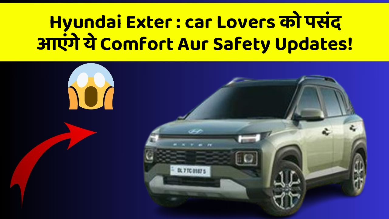 Hyundai Exter: car Lovers को पसंद आएंगे ये Comfort Aur Safety Updates!