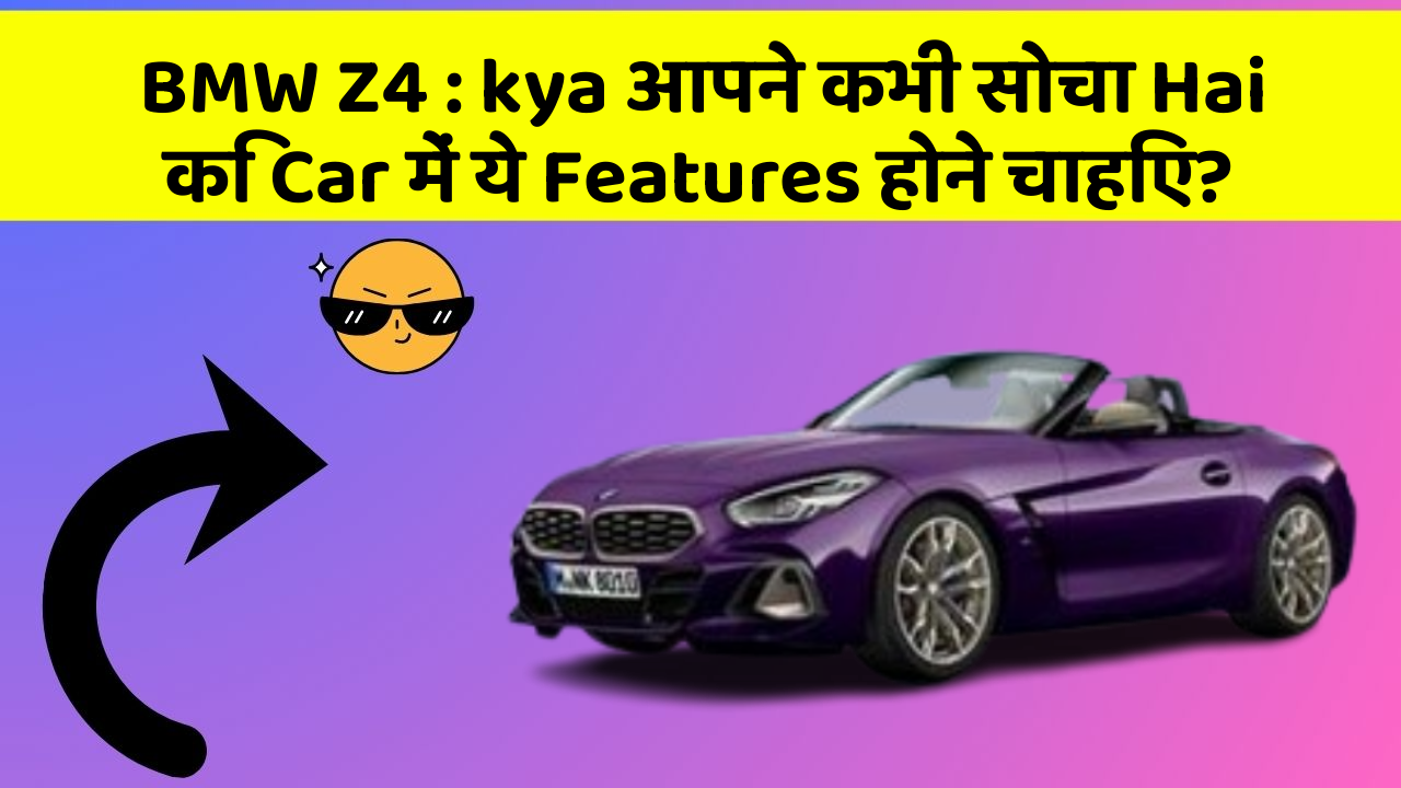 BMW Z4 : kya आपने कभी सोचा Hai कि Car में ये Features होने चाहिए?