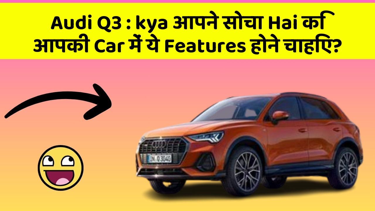 Audi Q3 : kya आपने सोचा Hai कि आपकी Car में ये Features होने चाहिए?